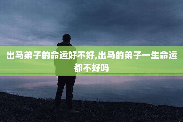 出马弟子的命运好不好,出马的弟子一生命运都不好吗
