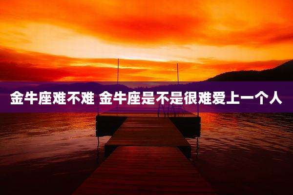 金牛座难不难 金牛座是不是很难爱上一个人