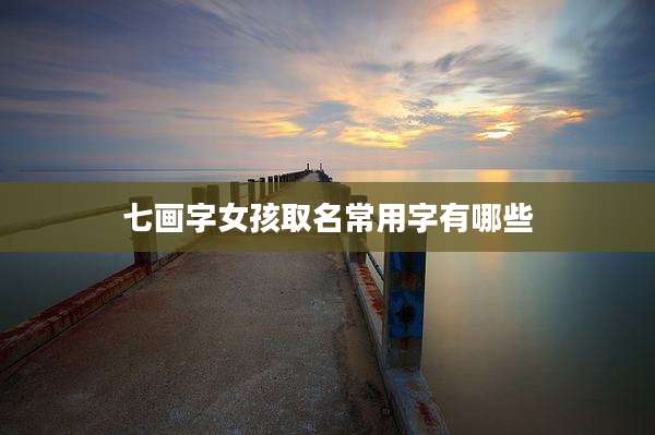 七画字女孩取名常用字有哪些