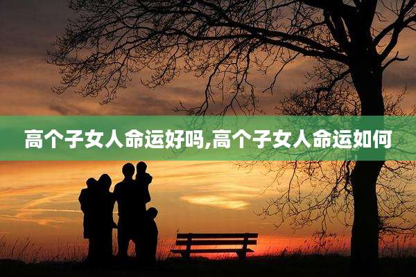 高个子女人命运好吗,高个子女人命运如何