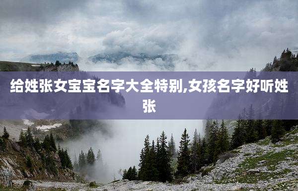 给姓张女宝宝名字大全特别,女孩名字好听姓张