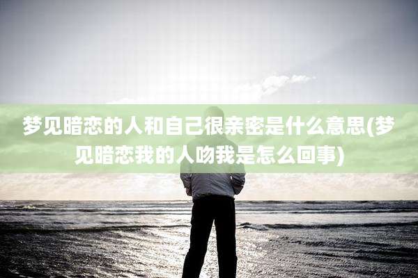 梦见暗恋的人和自己很亲密是什么意思(梦见暗恋我的人吻我是怎么回事)