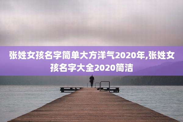 张姓女孩名字简单大方洋气2020年,张姓女孩名字大全2020简洁