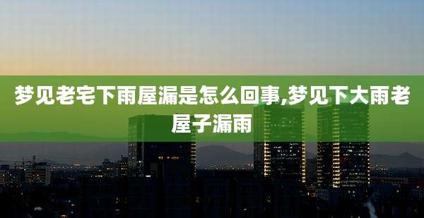 梦见老宅下雨屋漏是怎么回事,梦见下大雨老屋子漏雨