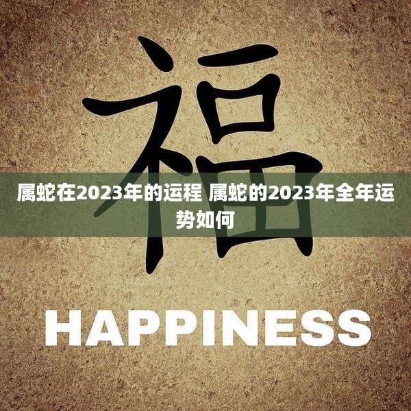 属蛇在2023年的运程 属蛇的2023年全年运势如何