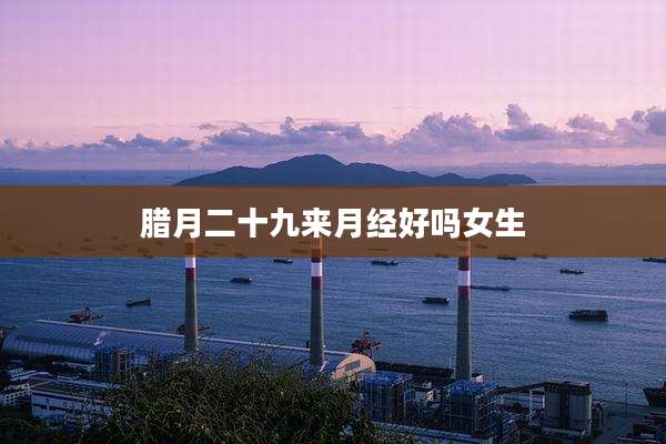 腊月二十九来月经好吗女生