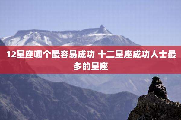 12星座哪个最容易成功 十二星座成功人士最多的星座