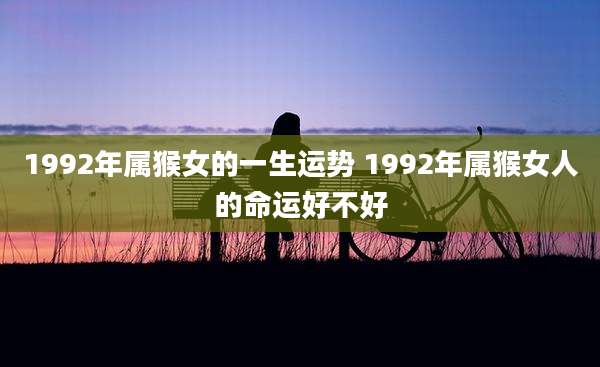 1992年属猴女的一生运势 1992年属猴女人的命运好不好