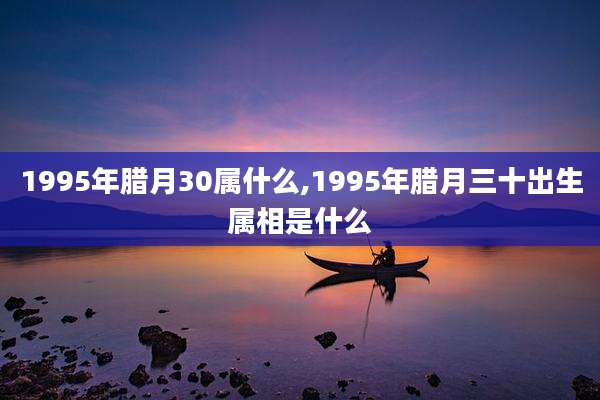 1995年腊月30属什么,1995年腊月三十出生属相是什么