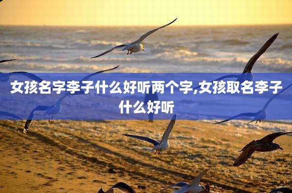 女孩名字李子什么好听两个字,女孩取名李子什么好听
