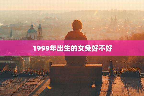 1999年出生的女兔好不好
