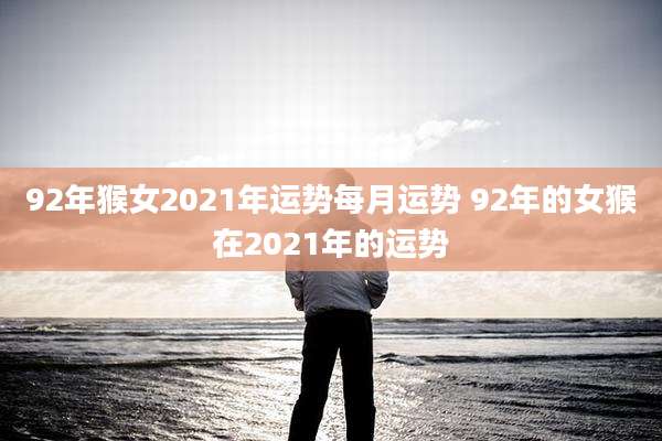 92年猴女2021年运势每月运势 92年的女猴在2021年的运势