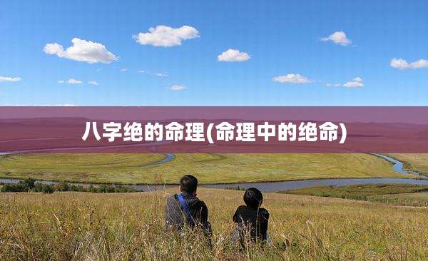 八字绝的命理(命理中的绝命)
