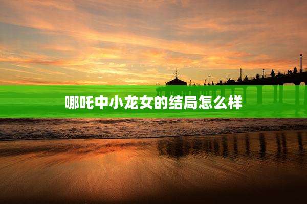 哪吒中小龙女的结局怎么样