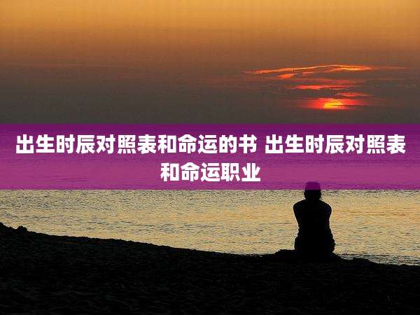 出生时辰对照表和命运的书 出生时辰对照表和命运职业