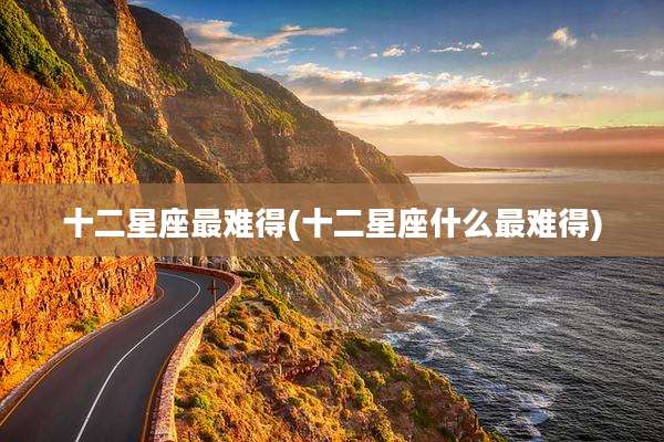 十二星座最难得(十二星座什么最难得)