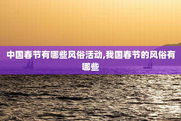 中国春节有哪些风俗活动,我国春节的风俗有哪些