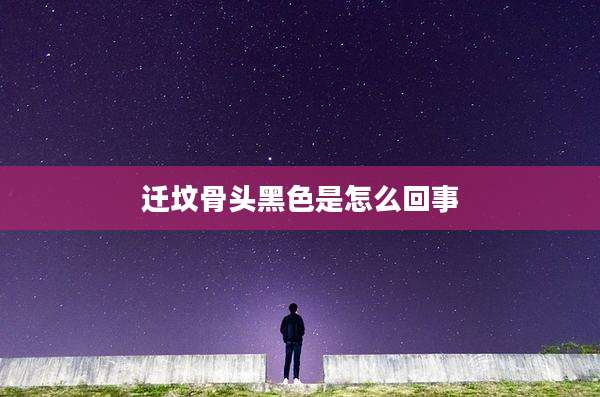 迁坟骨头黑色是怎么回事