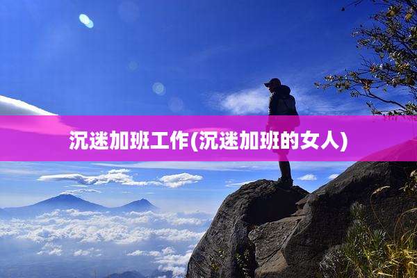 沉迷加班工作(沉迷加班的女人)