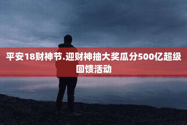 平安18财神节.迎财神抽大奖瓜分500亿超级回馈活动