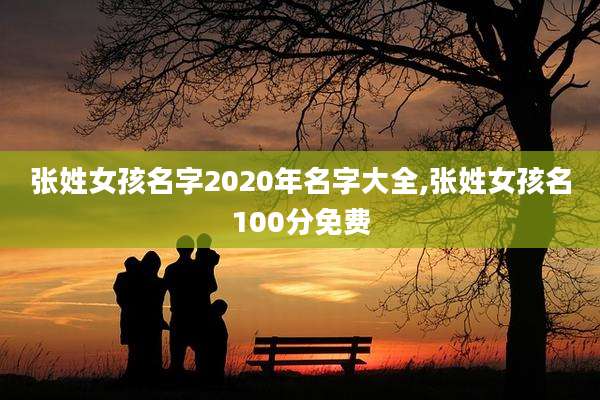 张姓女孩名字2020年名字大全,张姓女孩名100分免费