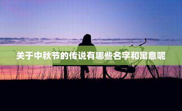 关于中秋节的传说有哪些名字和寓意呢
