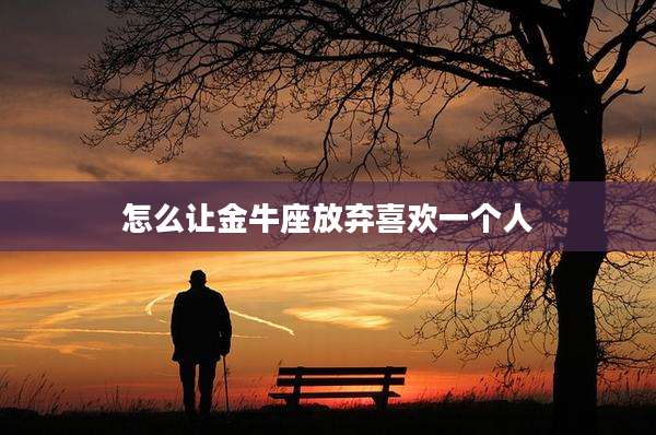 怎么让金牛座放弃喜欢一个人