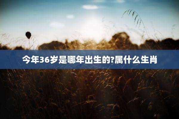 今年36岁是哪年出生的?属什么生肖