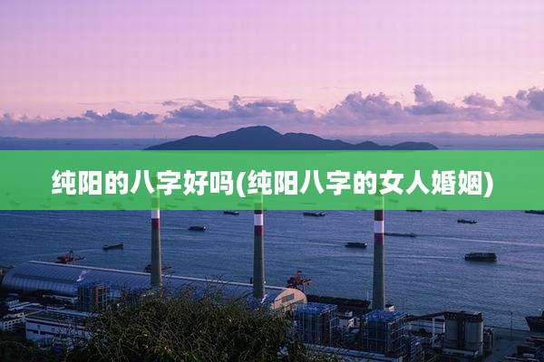 纯阳的八字好吗(纯阳八字的女人婚姻)