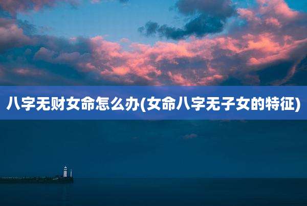八字无财女命怎么办(女命八字无子女的特征)