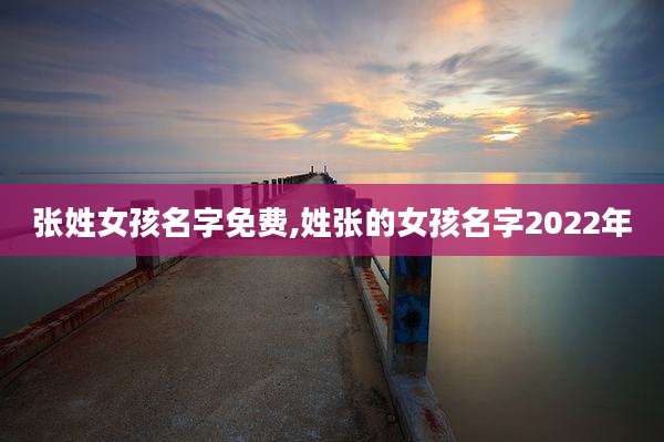 张姓女孩名字免费,姓张的女孩名字2022年