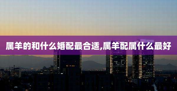 属羊的和什么婚配最合适,属羊配属什么最好