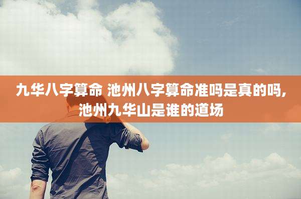 九华八字算命 池州八字算命准吗是真的吗,池州九华山是谁的道场