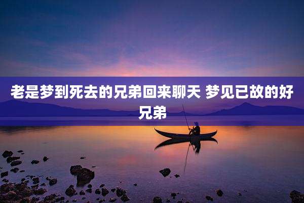 老是梦到死去的兄弟回来聊天 梦见已故的好兄弟