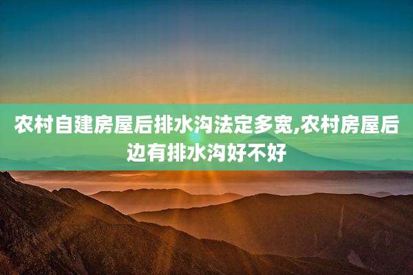 农村自建房屋后排水沟法定多宽,农村房屋后边有排水沟好不好