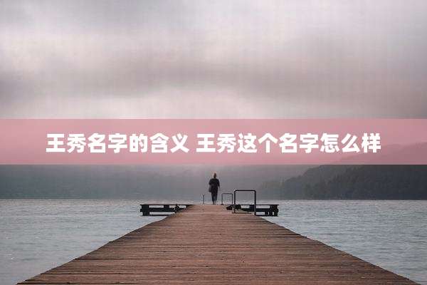 王秀名字的含义 王秀这个名字怎么样
