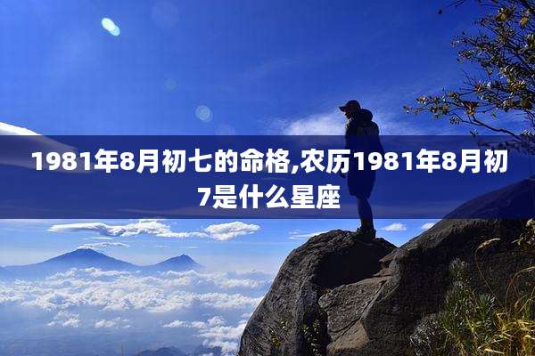 1981年8月初七的命格,农历1981年8月初7是什么星座