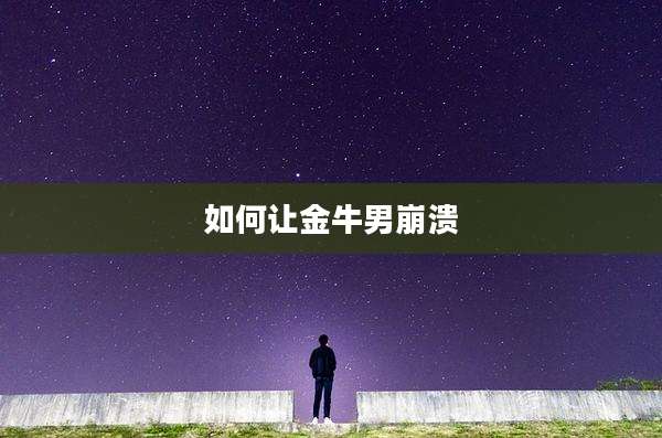 如何让金牛男崩溃