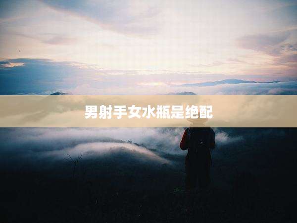 男射手女水瓶是绝配