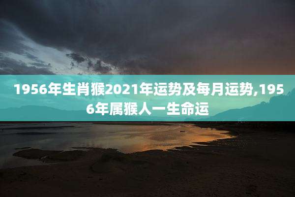 1956年生肖猴2021年运势及每月运势,1956年属猴人一生命运