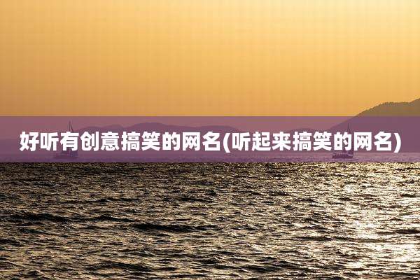 好听有创意搞笑的网名(听起来搞笑的网名)