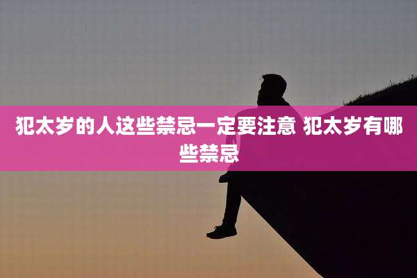 犯太岁的人这些禁忌一定要注意 犯太岁有哪些禁忌