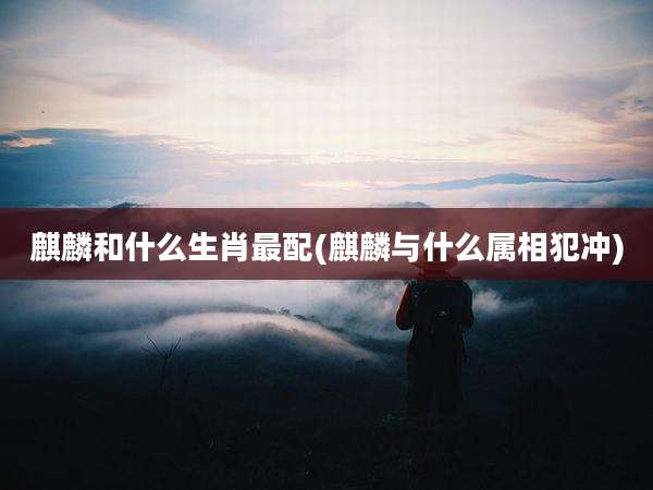 麒麟和什么生肖最配(麒麟与什么属相犯冲)