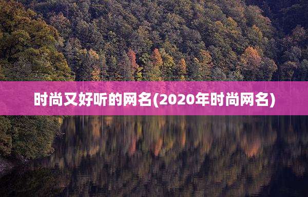 时尚又好听的网名(2020年时尚网名)