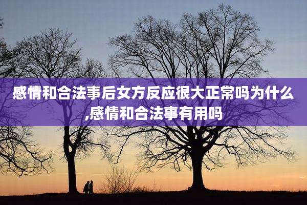 感情和合法事后女方反应很大正常吗为什么,感情和合法事有用吗