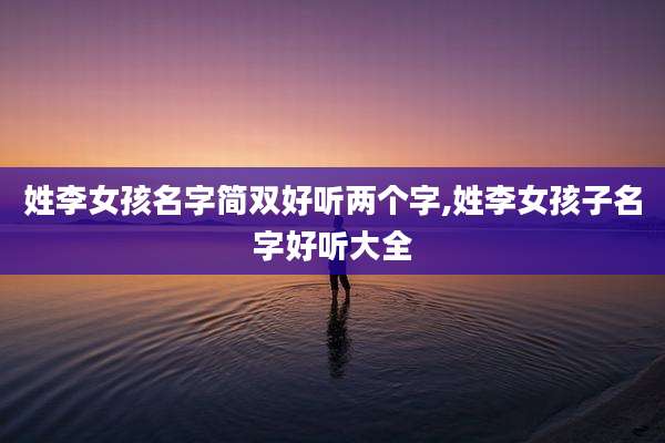 姓李女孩名字简双好听两个字,姓李女孩子名字好听大全