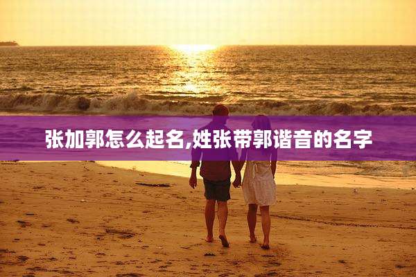 张加郭怎么起名,姓张带郭谐音的名字