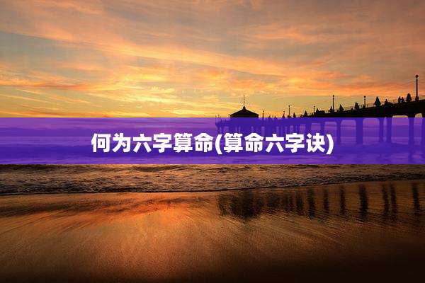 何为六字算命(算命六字诀)