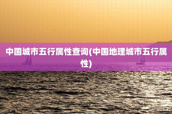 中国城市五行属性查询(中国地理城市五行属性)