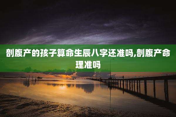 剖腹产的孩子算命生辰八字还准吗,剖腹产命理准吗